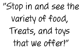 "Stop in and see the variety of food, Treats, and toys  that we offer!"