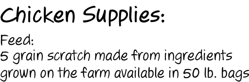 Chicken Supplies:  Feed: 5 grain scratch made from ingredients grown on the farm available in 50 lb. bags
